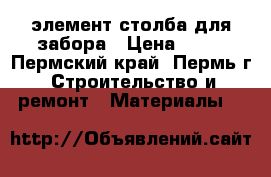 'элемент столба для забора › Цена ­ 30 - Пермский край, Пермь г. Строительство и ремонт » Материалы   